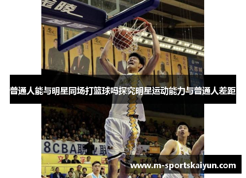 普通人能与明星同场打篮球吗探究明星运动能力与普通人差距