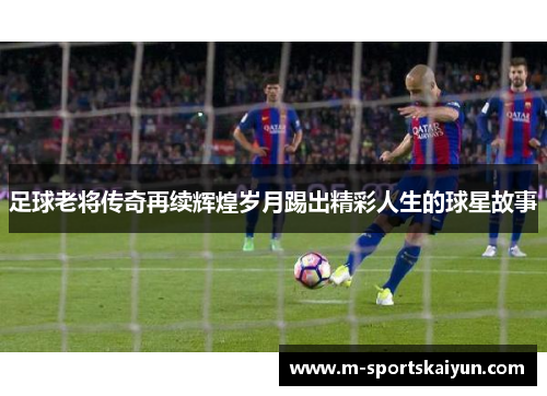 足球老将传奇再续辉煌岁月踢出精彩人生的球星故事