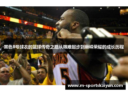 黑色8号球衣的篮球传奇之路从艰难起步到巅峰荣耀的成长历程