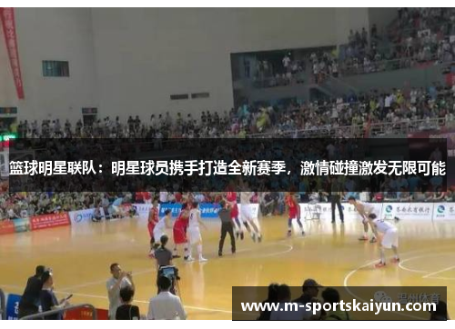 篮球明星联队：明星球员携手打造全新赛季，激情碰撞激发无限可能