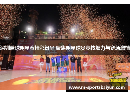 深圳篮球明星赛精彩纷呈 聚焦明星球员竞技魅力与赛场激情
